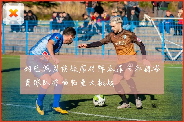姆巴佩因伤缺席对阵本菲卡和赫塔费球队将面临重大挑战