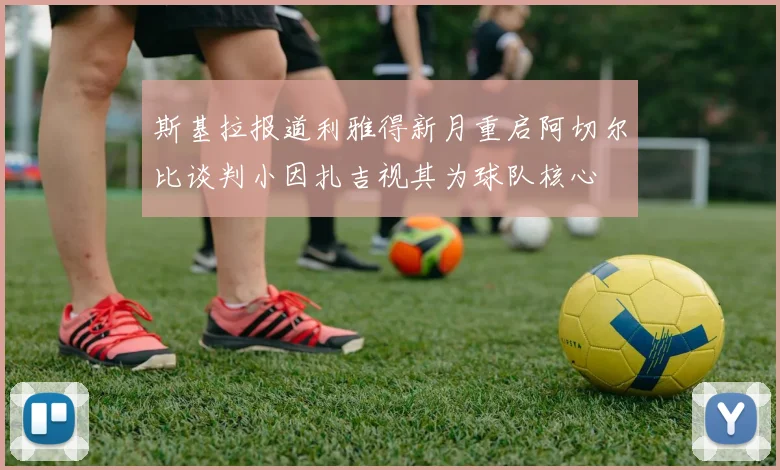斯基拉报道利雅得新月重启阿切尔比谈判小因扎吉视其为球队核心