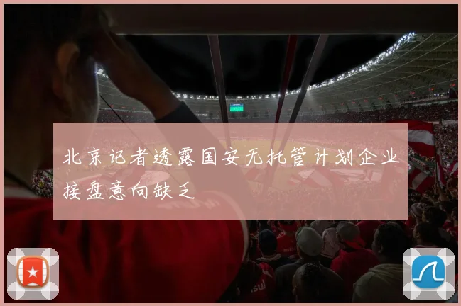 北京记者透露国安无托管计划企业接盘意向缺乏