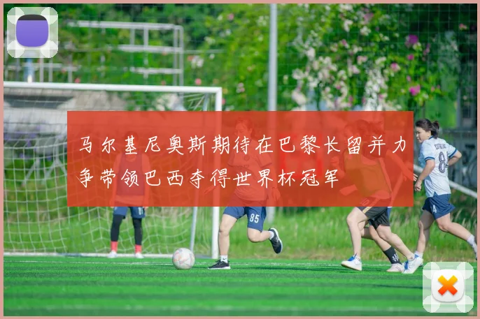 马尔基尼奥斯期待在巴黎长留并力争带领巴西夺得世界杯冠军