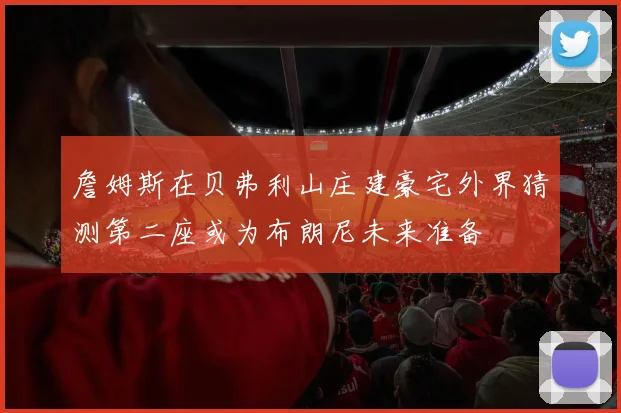 詹姆斯在贝弗利山庄建豪宅外界猜测第二座或为布朗尼未来准备