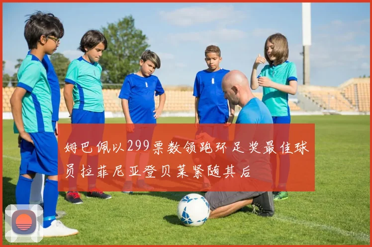 姆巴佩以299票数领跑环足奖最佳球员拉菲尼亚登贝莱紧随其后