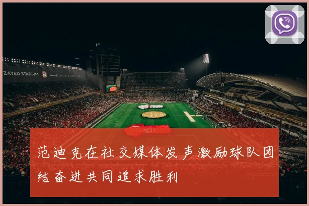 范迪克在社交媒体发声激励球队团结奋进共同追求胜利