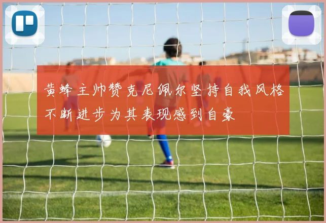 黄蜂主帅赞克尼佩尔坚持自我风格不断进步为其表现感到自豪