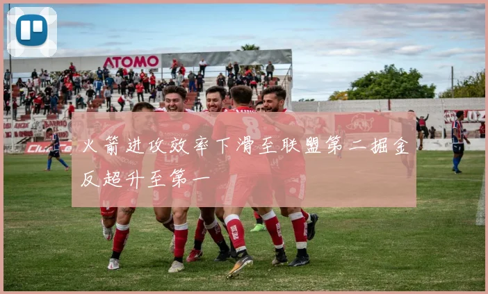 火箭进攻效率下滑至联盟第二掘金反超升至第一