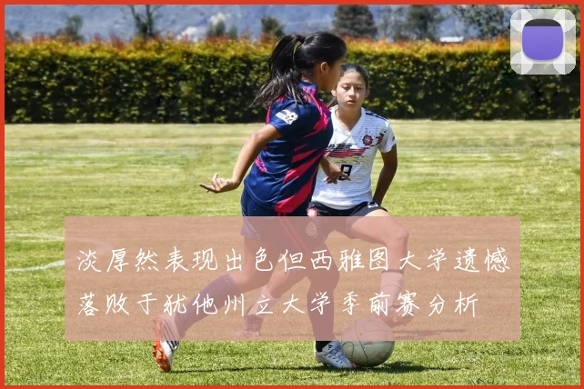 淡厚然表现出色但西雅图大学遗憾落败于犹他州立大学季前赛分析