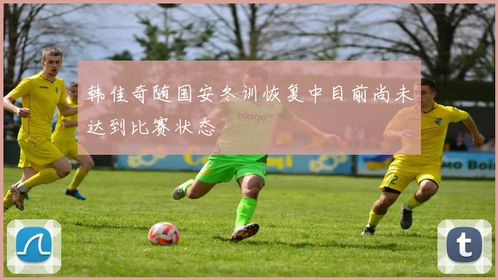 韩佳奇随国安冬训恢复中目前尚未达到比赛状态