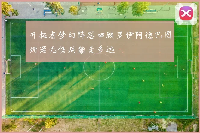 开拓者梦幻阵容回顾罗伊阿德巴图姆若无伤病能走多远