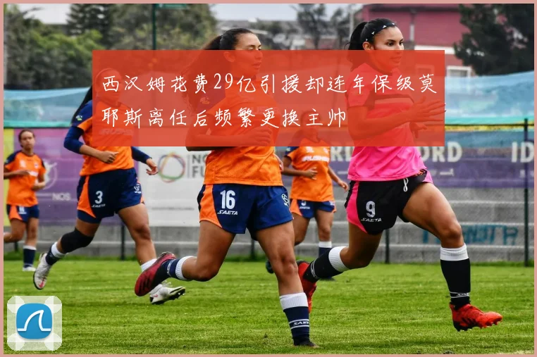西汉姆花费29亿引援却连年保级莫耶斯离任后频繁更换主帅