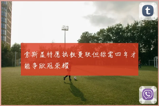 索斯盖特愿执教曼联但称需四年才能争欧冠荣耀