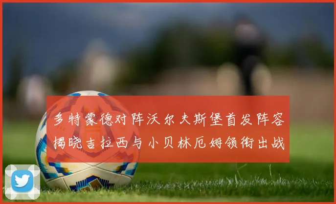 多特蒙德对阵沃尔夫斯堡首发阵容揭晓吉拉西与小贝林厄姆领衔出战