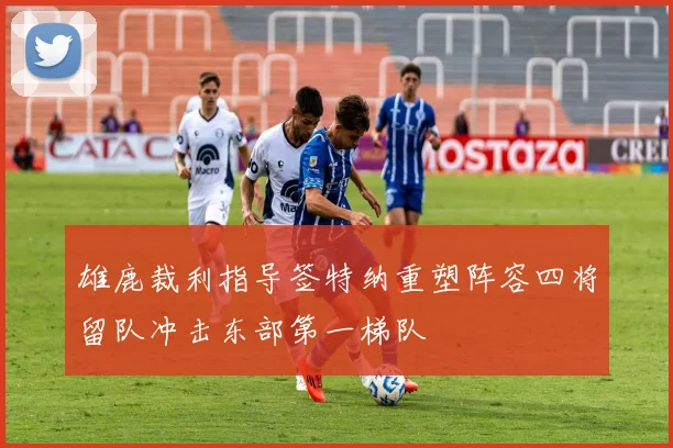 雄鹿裁利指导签特纳重塑阵容四将留队冲击东部第一梯队