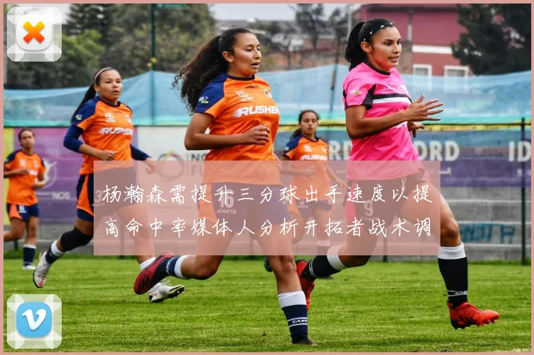 杨瀚森需提升三分球出手速度以提高命中率媒体人分析开拓者战术调整