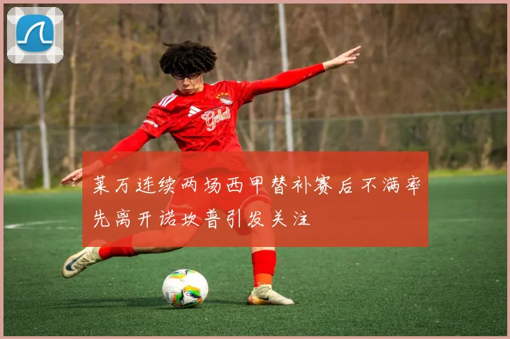 莱万连续两场西甲替补赛后不满率先离开诺坎普引发关注