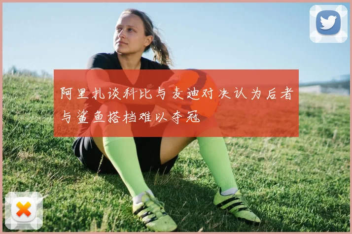 阿里扎谈科比与麦迪对决认为后者与鲨鱼搭档难以夺冠