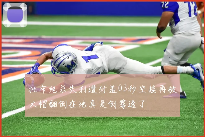 托布绝杀失利遭封盖03秒空接再被大帽翻倒在地真是倒霉透了