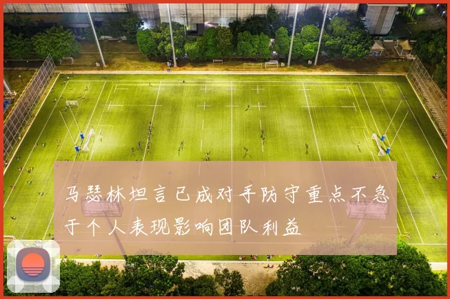 马瑟林坦言已成对手防守重点不急于个人表现影响团队利益