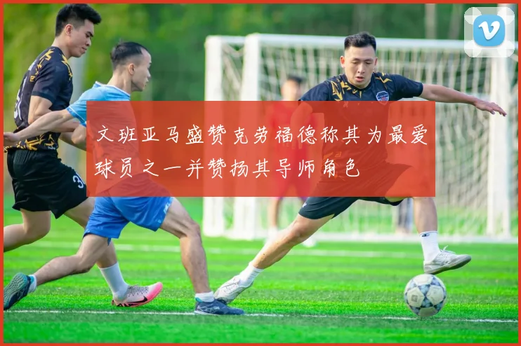 文班亚马盛赞克劳福德称其为最爱球员之一并赞扬其导师角色