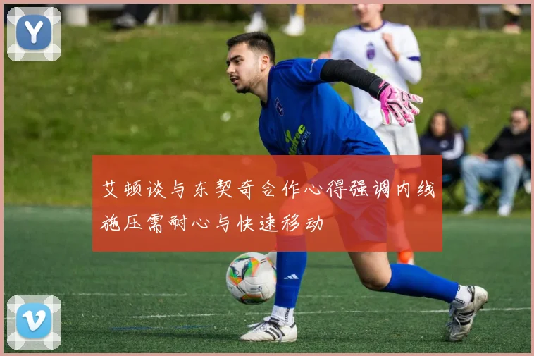艾顿谈与东契奇合作心得强调内线施压需耐心与快速移动
