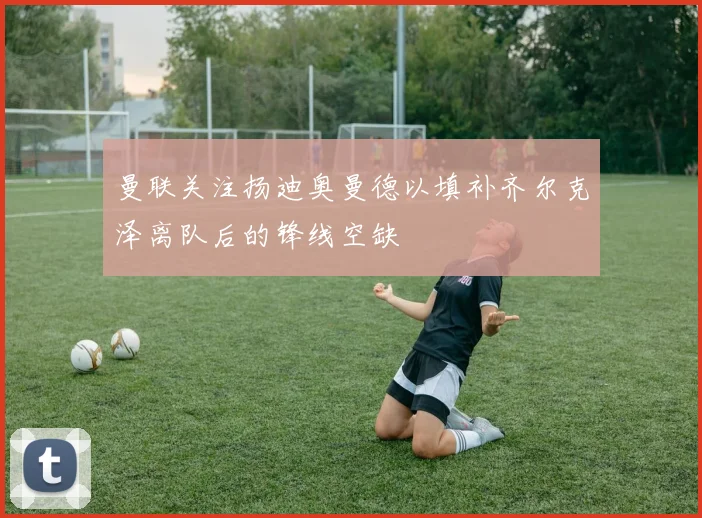 曼联关注扬迪奥曼德以填补齐尔克泽离队后的锋线空缺