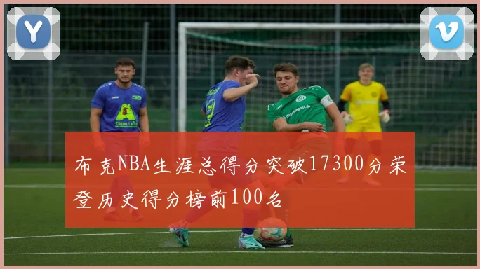 布克NBA生涯总得分突破17300分荣登历史得分榜前100名