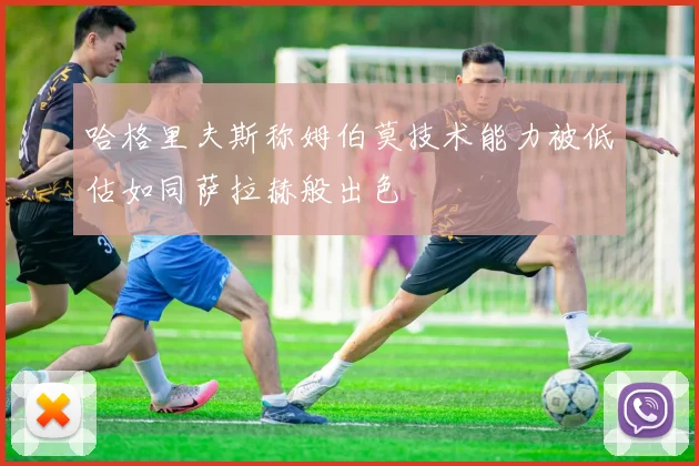 哈格里夫斯称姆伯莫技术能力被低估如同萨拉赫般出色