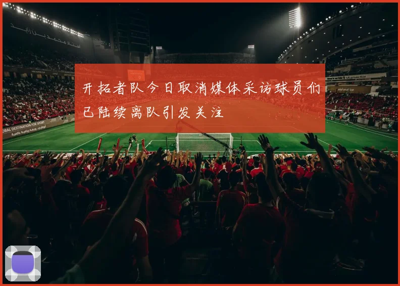 开拓者队今日取消媒体采访球员们已陆续离队引发关注