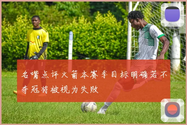 名嘴点评火箭本赛季目标明确若不夺冠将被视为失败