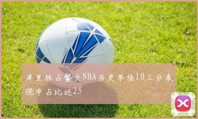 库里独占鳌头NBA历史单场10三分表现中占比达25