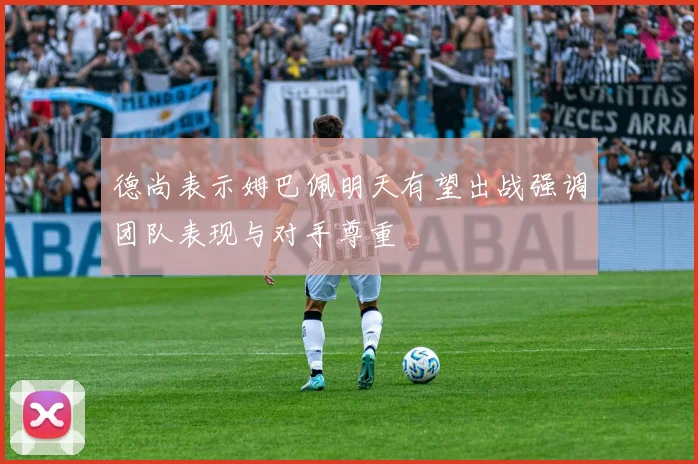 德尚表示姆巴佩明天有望出战强调团队表现与对手尊重