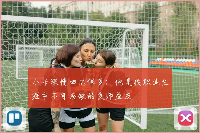 小卡深情回忆保罗：他是我职业生涯中不可或缺的良师益友