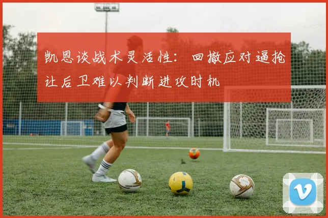凯恩谈战术灵活性：回撤应对逼抢让后卫难以判断进攻时机