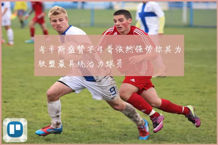 考辛斯盛赞字母哥依然强势称其为联盟最具统治力球员