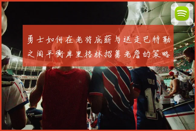 勇士如何在老将底薪与送走巴特勒之间平衡库里格林招募老詹的策略