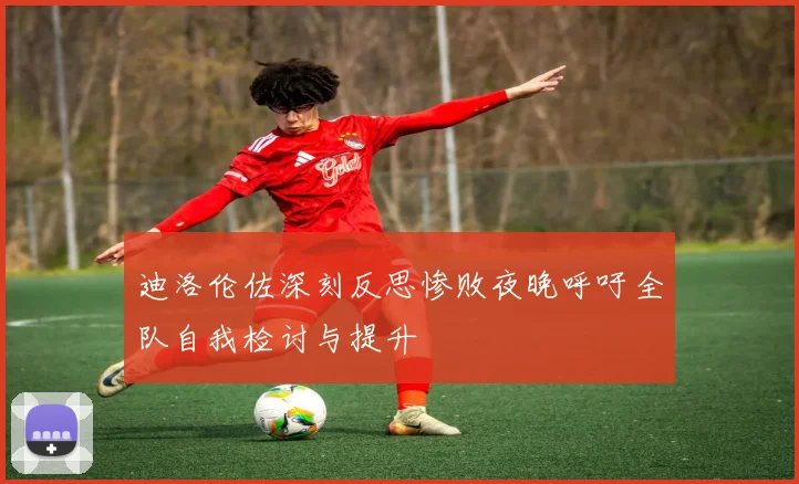 迪洛伦佐深刻反思惨败夜晚呼吁全队自我检讨与提升