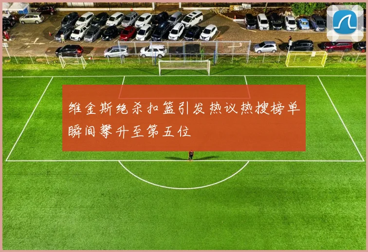 维金斯绝杀扣篮引发热议热搜榜单瞬间攀升至第五位