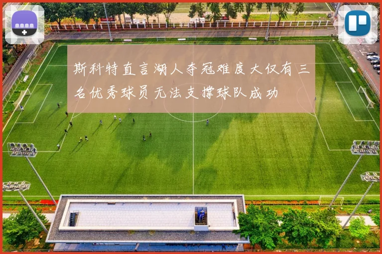斯科特直言湖人夺冠难度大仅有三名优秀球员无法支撑球队成功